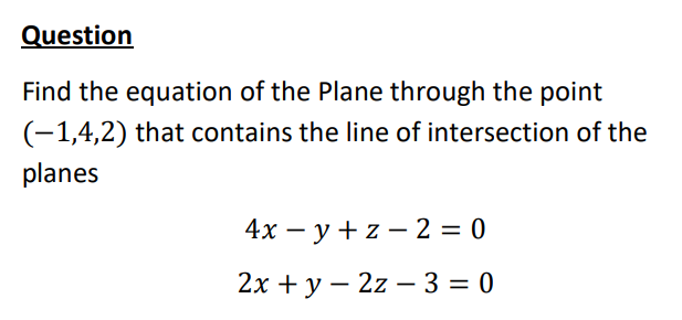 Question
Find the equation of the Plane through the point
(-1,4,2) that contains the line of intersection of the
planes
4х — у + z — 2 3D 0
2х + у — 2z —3 %3D 0
