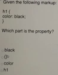Given the following markup:
h1{
color: black;
Which part is the property?
o black
o color
oh1
