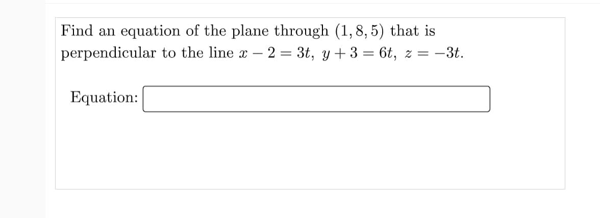 Find an equation of the plane through (1,8, 5) that is
perpendicular to the line x – 2 = 3t, y +3 = 6t, z =
-3t.
Equation:
