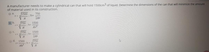 A manufacturer needs to make a cylindrical can that will hold 1500cm of liquid. Determine the dimensions of the can that will minimize the amount
of material used in its construction.
1500
750
h3D
750
1500
1500
750
:h-
1500
750
