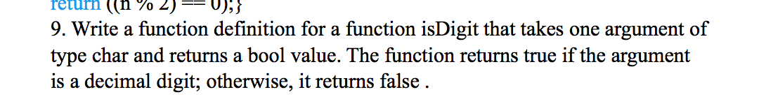9. Write a function definition for a function isDigit that takes one argument of
type char and returns a bool value. The function returns true if the argument
is a decimal digit; otherwise, it returns false.
