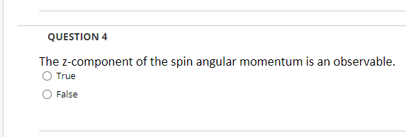 QUESTION 4
The z-component of the spin angular momentum is an observable.
True
False
