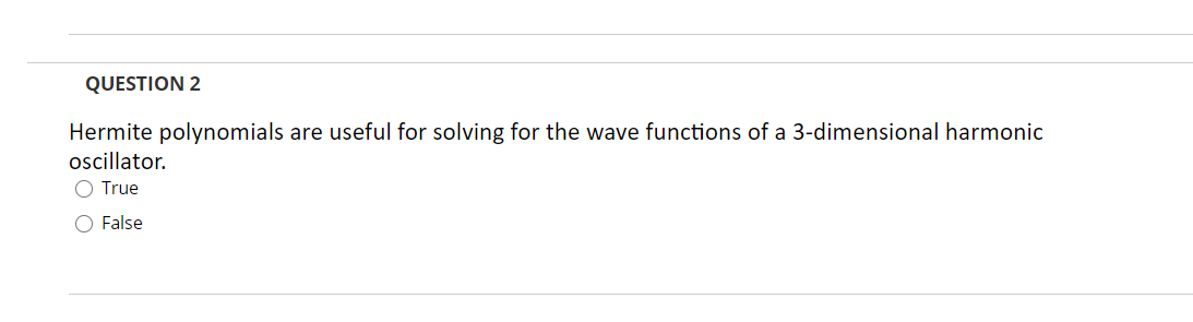 QUESTION 2
Hermite polynomials are useful for solving for the wave functions of a 3-dimensional harmonic
oscillator.
O True
O False

