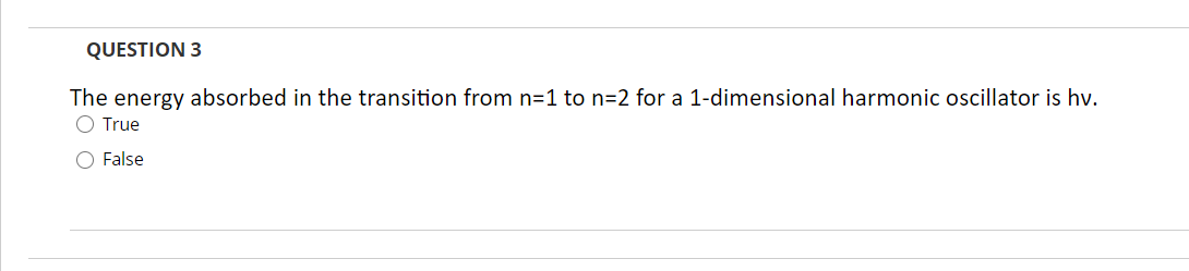 QUESTION 3
The energy absorbed in the transition from n=1 to n=2 for a 1-dimensional harmonic oscillator is hv.
O True
O False
