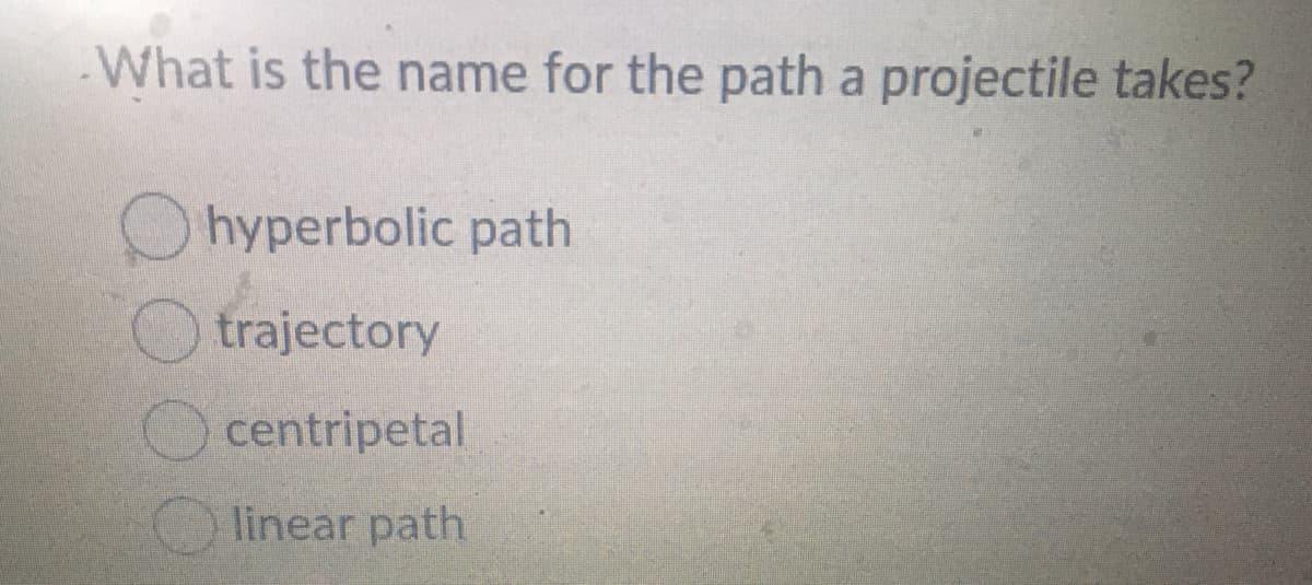 What is the name for the path a projectile takes?
hyperbolic path
trajectory
centripetal
linear path
