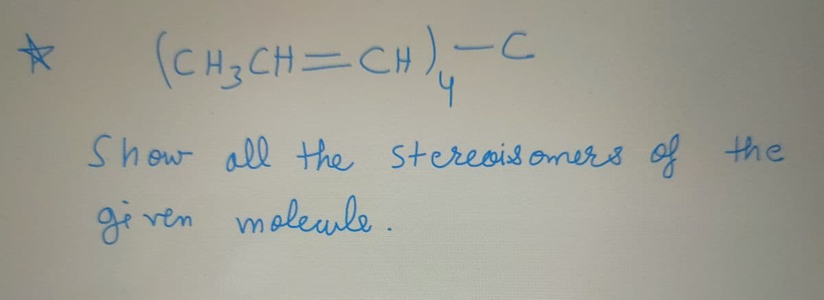 *
с
(CH₂CH=CH)₁₂-C
Show all the stereoisomers
given molecule.
of the