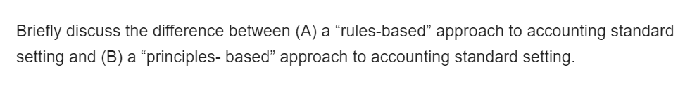 Briefly discuss the difference between (A) a “rules-based" approach to accounting standard
setting and (B) a “principles- based" approach to accounting standard setting.
