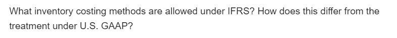 What inventory costing methods are allowed under IFRS? How does this differ from the
treatment under U.S. GAAP?

