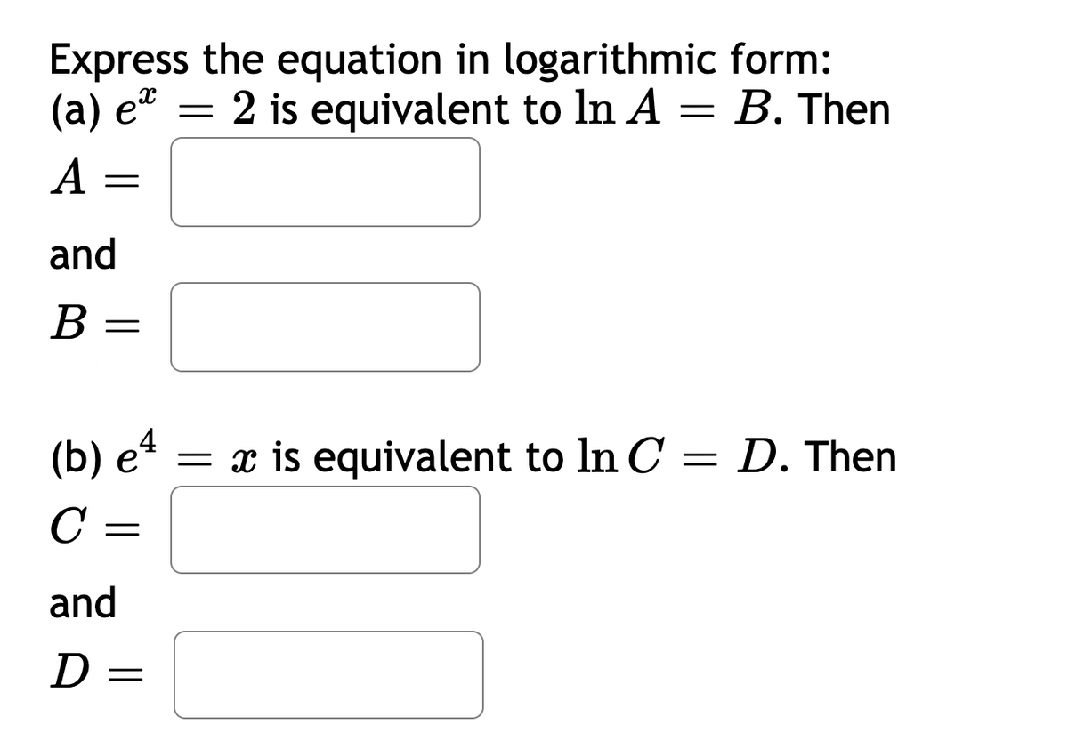 Express the equation in logarithmic form:
(а) е"
2 is equivalent to ln A = B, Then
A =
and
В
(b) е4
= x is equivalent to ln C = D. Then
C =
and
D =
