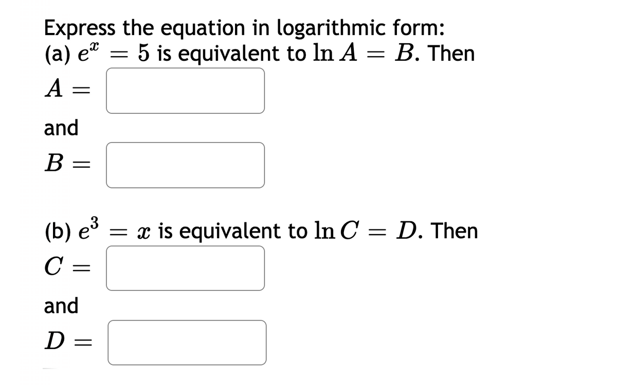 Express the equation in logarithmic form:
(а) е*
5 is equivalent to ln A = B. Then
А
and
В
(b) e³
= x is equivalent to ln C = D. Then
C =
and
D =
