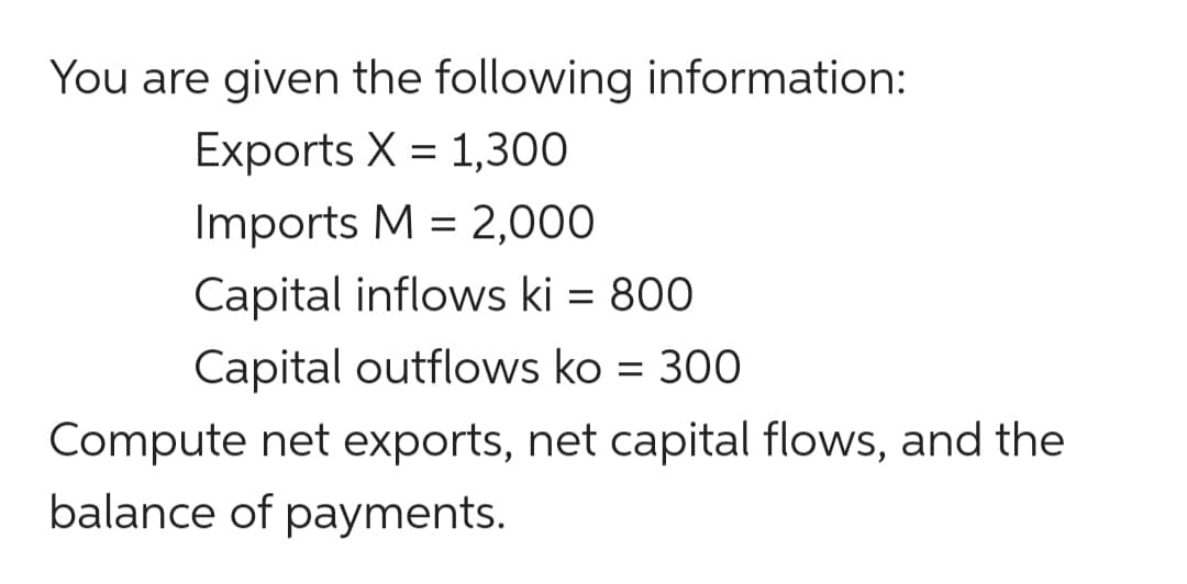 You are given the following information:
Exports X = 1,300
Imports M = 2,000
%3D
Capital inflows ki = 800
Capital outflows ko = 300
Compute net exports, net capital flows, and the
balance of payments.

