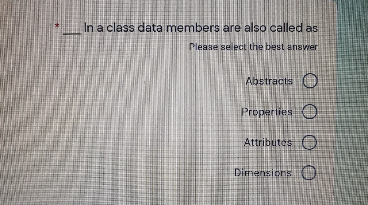 In a class data members are also called as
Please select the best answer
Abstracts
Properties O
Attributes O
Dimensions O

