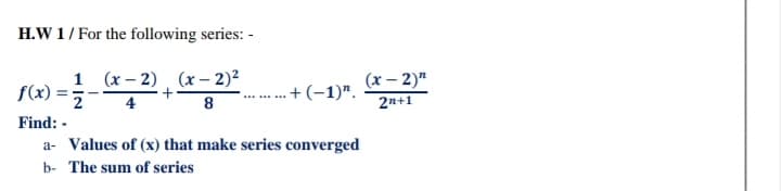 H.W 1/ For the following series: -
f(x) :
1 (x – 2), (x – 2)2
(x – 2)"
2n+1
+(-1)".
4
8
Find: -
a- Values of (x) that make series converged
b- The sum of series
