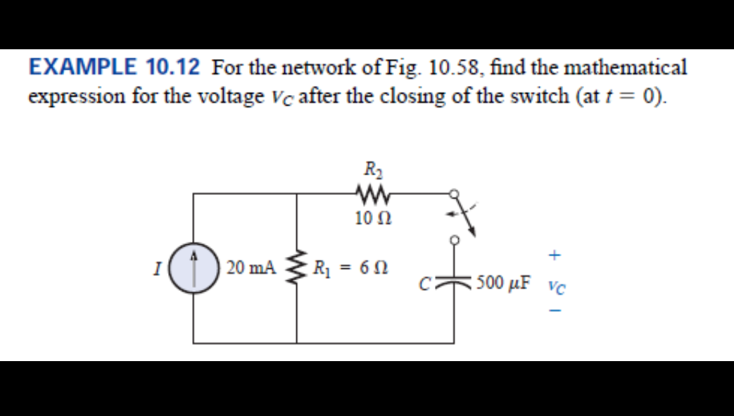 EXAMPLE 10.12 For the network of Fig. 10.58, find the mathematical
expression for the voltage Vc after the closing of the switch (at † = 0).
R2
10 N
+
| 20 mA
R1 = 6 N
%3D
500 µF VC
