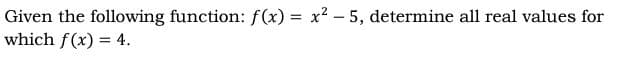 Given the following function: f(x) = x2 – 5, determine all real values for
which f(x) = 4.
