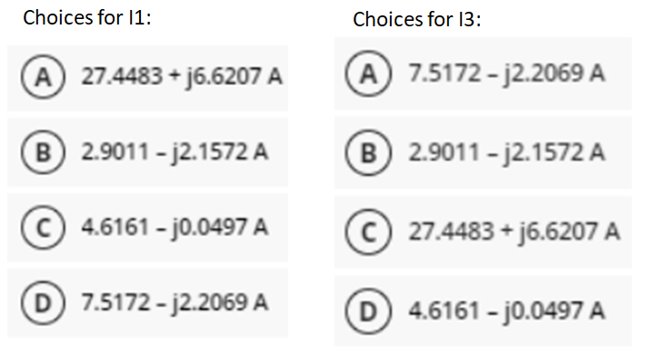 Choices for 11:
A) 27.4483+j6.6207 A
B 2.9011-j2.1572 A
4.6161-j0.0497 A
D 7.5172-j2.2069 A
Choices for 13:
A) 7.5172-j2.2069 A
B 2.9011-j2.1572 A
27.4483+j6.6207 A
D 4.6161-j0.0497 A