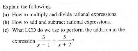 Explain the following.
(a) How to multiply and divide rational expressions.
(b) How to add and subtract rational expressions.
(c) What LCD do we use to perform the addition in the
3
expression
x -1 x+ 2
