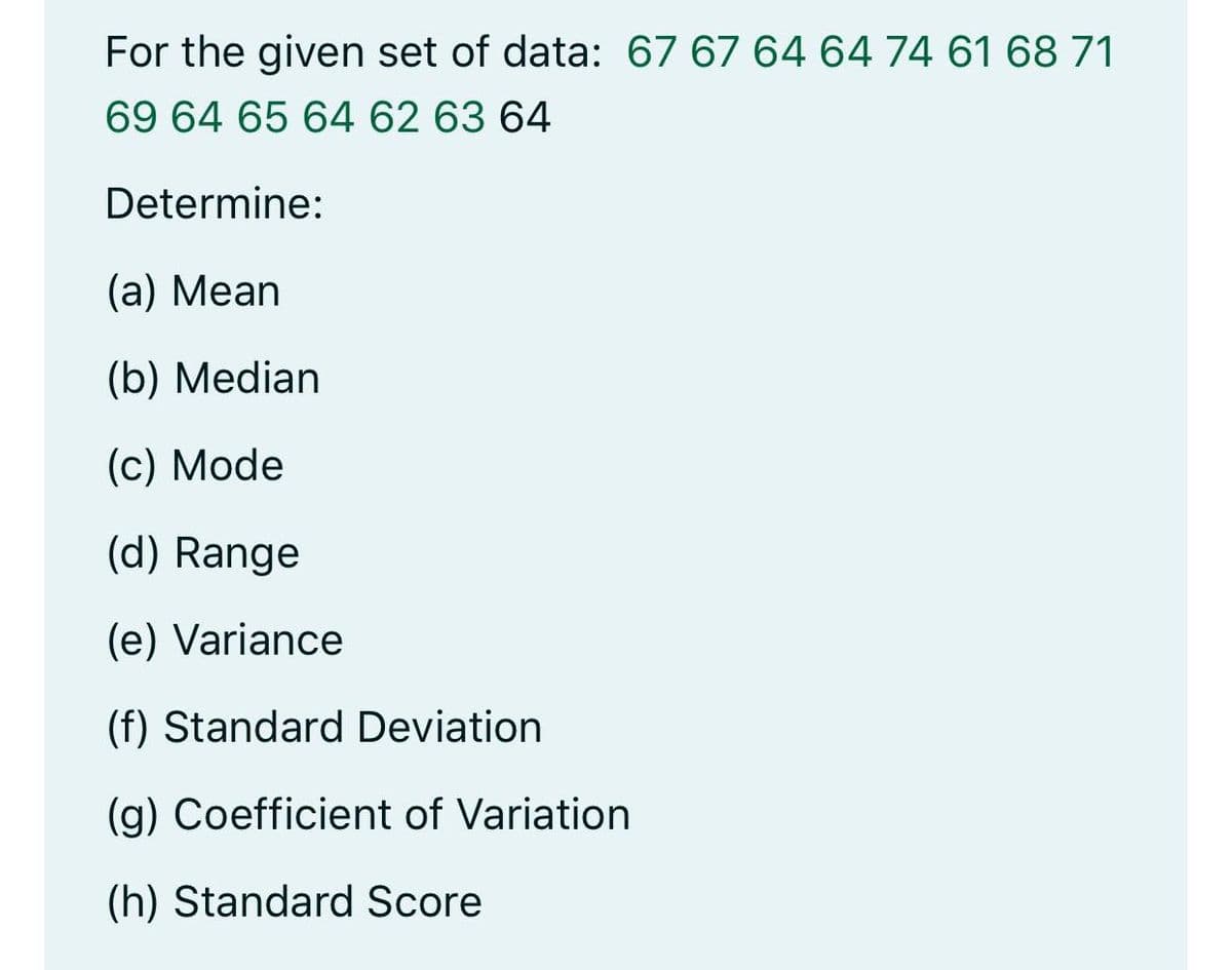 For the given set of data: 67 67 64 64 74 61 68 71
69 64 65 64 62 63 64
Determine:
(а) Мean
(b) Median
(c) Mode
(d) Range
(e) Variance
(f) Standard Deviation
(g) Coefficient of Variation
(h) Standard Score
