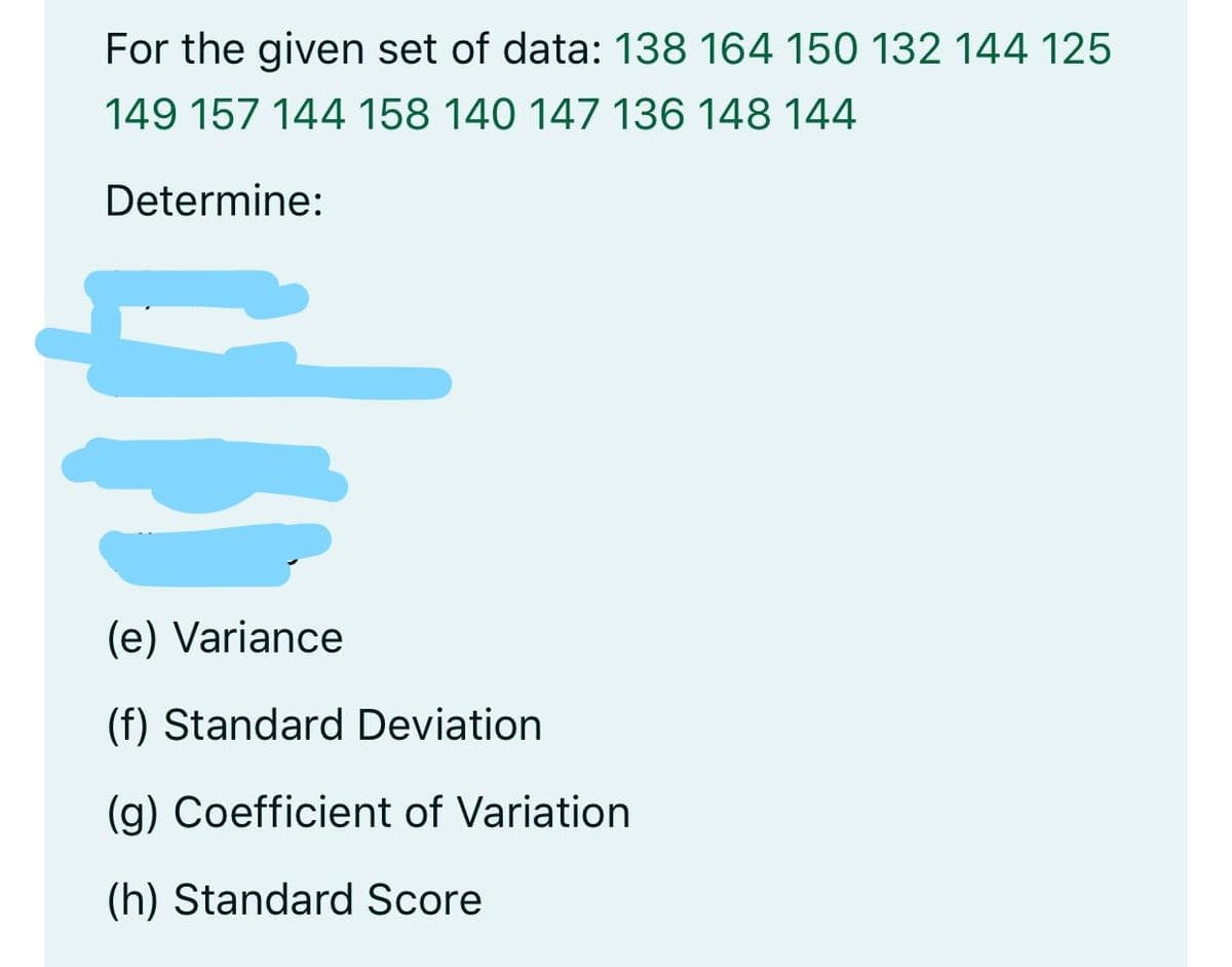 For the given set of data: 138 164 150 132 144 125
149 157 144 158 140 147 136 148 144
Determine:
(e) Variance
(f) Standard Deviation
(g) Coefficient of Variation
(h) Standard Score
