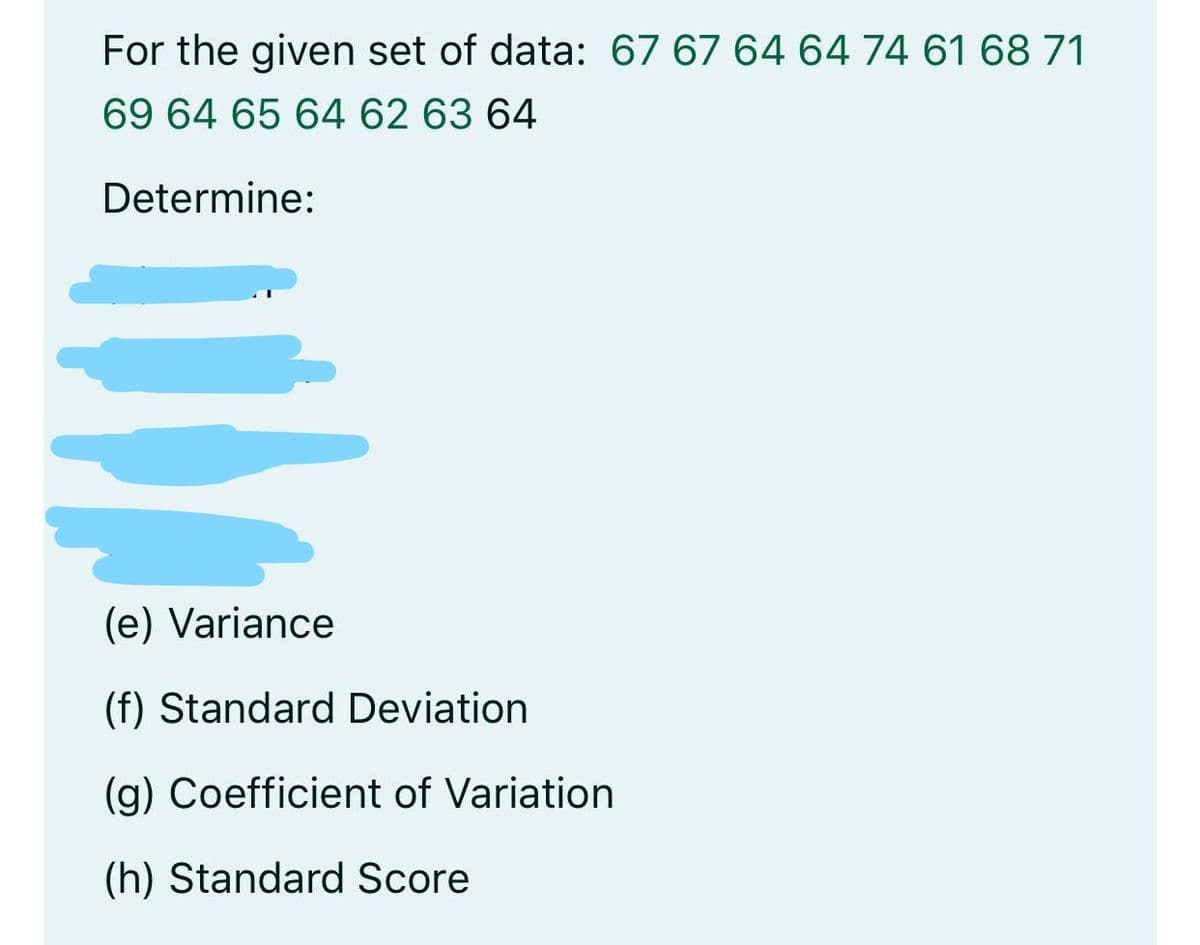 For the given set of data: 67 67 64 64 74 61 68 71
69 64 65 64 62 63 64
Determine:
(e) Variance
(f) Standard Deviation
(g) Coefficient of Variation
(h) Standard Score
