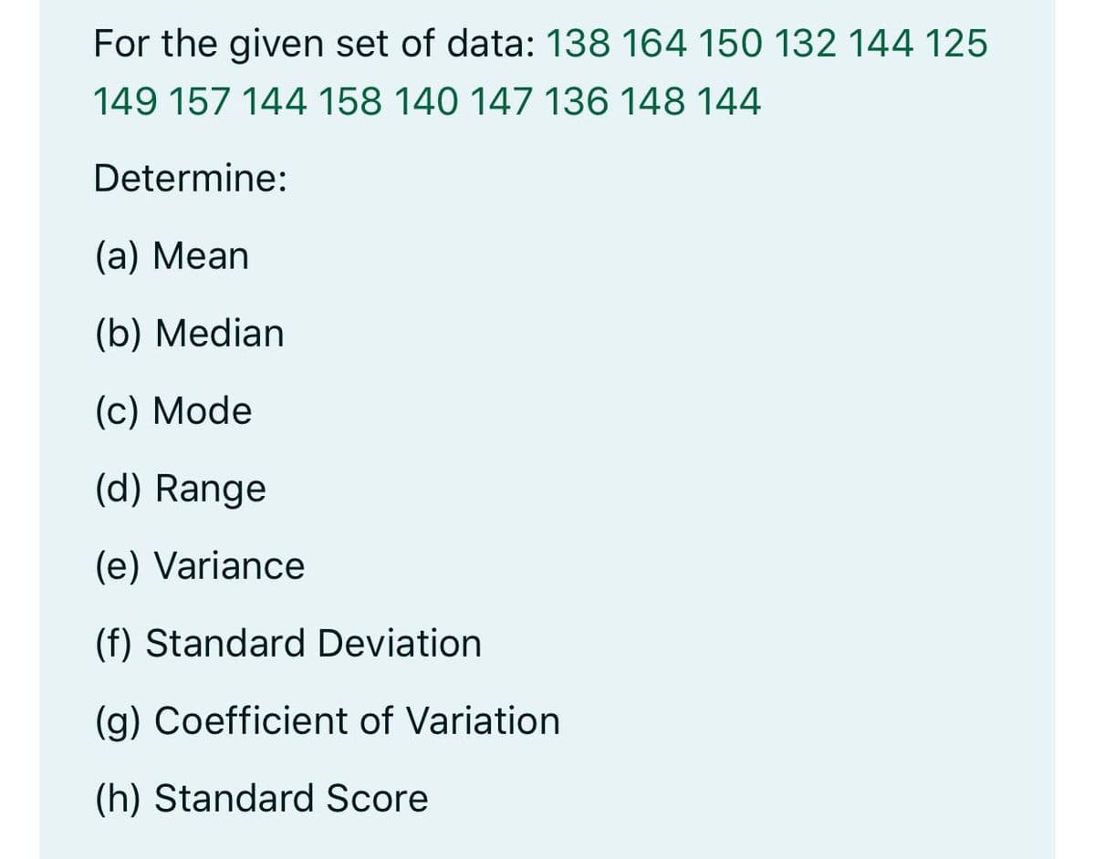 For the given set of data: 138 164 150 132 144 125
149 157 144 158 140 147 136 148 144
Determine:
(а) Мean
(b) Median
(c) Mode
(d) Range
(e) Variance
(f) Standard Deviation
(g) Coefficient of Variation
(h) Standard Score

