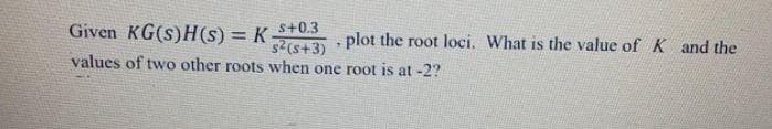 Given KG(s)H(s) = K+0.3
2s+3) plot the root loci. What is the value of K and the
values of two other roots when one root is at -2?
