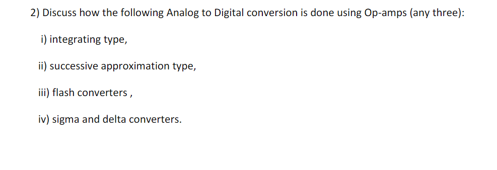 2) Discuss how the following Analog to Digital conversion is done using Op-amps (any three):
i) integrating type,
ii) successive approximation type,
iii) flash converters ,
iv) sigma and delta converters.
