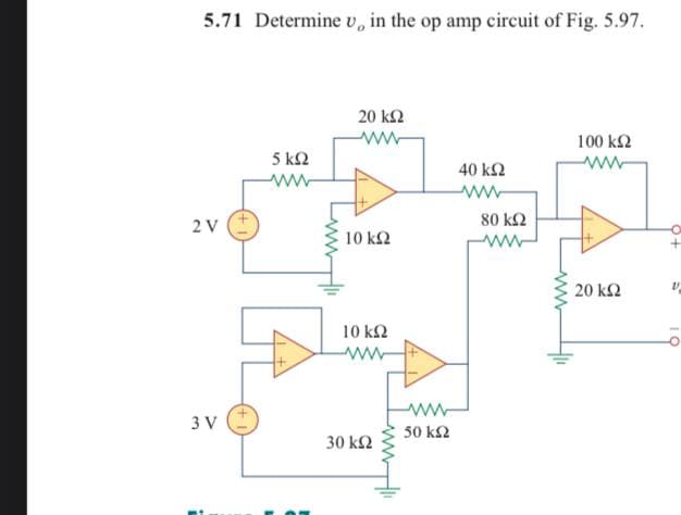 5.71 Determine v, in the op amp circuit of Fig. 5.97.
20 k2
100 k2
5 k2
ww
40 k2
ww
ww
80 k2
2 V
10 kΩ
20 k2
10 k2
ww
3 V
50 k2
30 k2
ww
