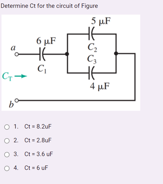 Determine Ct for the circuit of Figure
5 µF
6 µF
C2
C3
HE
4 µF
O 1. Ct = 8.2uF
O 2. Ct = 2.8uF
O 3. Ct = 3.6 uF
O 4. Ct = 6 uF
