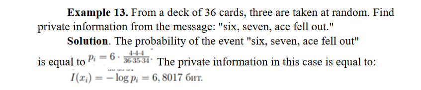 Example 13. From a deck of 36 cards, three are taken at random. Find
private information from the message: "six, seven, ace fell out."
Solution. The probability of the event "six, seven, ace fell out"
is equal to Pi = 6 36-35-34 The private information in this case is equal to:
I(x) = -log p₁ = 6, 8017 бHT.
бит.