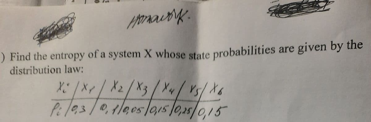 Homework.
) Find the entropy of a system X whose state probabilities are given by the
distribution law:
X² | XX / X2/X3 / X4 / X5 / X6
/
P: /0,3/0,1/005/015/0,25/0,15