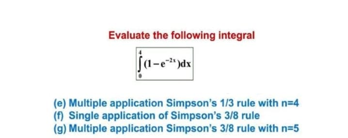 Evaluate the following integral
ſa-e*)dx
(e) Multiple application Simpson's 1/3 rule with n=4
(f) Single application of Simpson's 3/8 rule
(g) Multiple application Simpson's 3/8 rule with n=5
