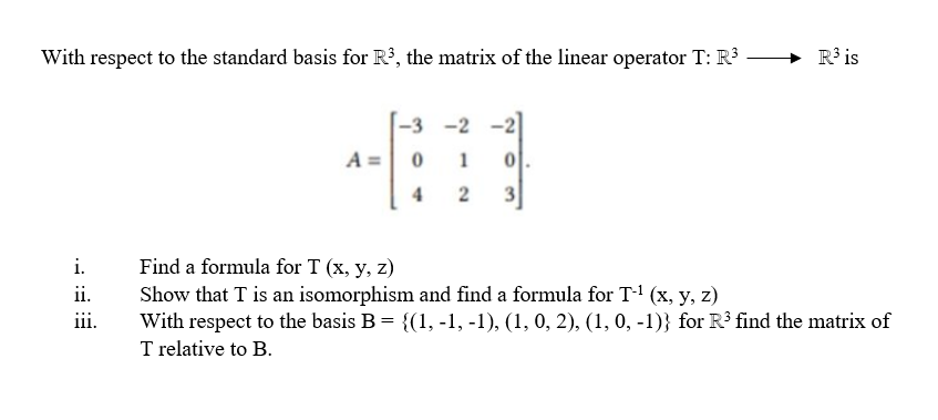 With respect to the standard basis for R³, the matrix of the linear operator T: R³ -
i.
ii.
iii.
-3
0
4
-2
1
2 3
R³ is
Find a formula for T (x, y, z)
Show that T is an isomorphism and find a formula for T-¹ (x, y, z)
With respect to the basis B = {(1, -1, -1), (1, 0, 2), (1, 0, -1)} for R³ find the matrix of
T relative to B.