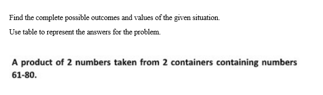 Find the complete possible outcomes and values of the given situation.
Use table to represent the answers for the problem.
A product of 2 numbers taken from 2 containers containing numbers
61-80.