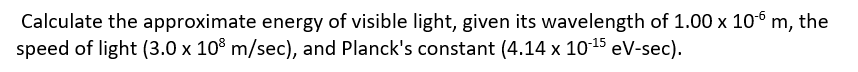 Calculate the approximate energy of visible light, given its wavelength of 1.00 x 106 m, the
speed of light (3.0 x 108 m/sec), and Planck's constant (4.14 x 10-¹5 eV-sec).