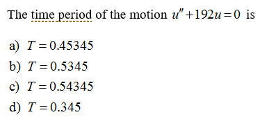 The time period of the motion u" +192u=0 is
a) T = 0.45345
b) T = 0.5345
c) T = 0.54345
d) T = 0.345
