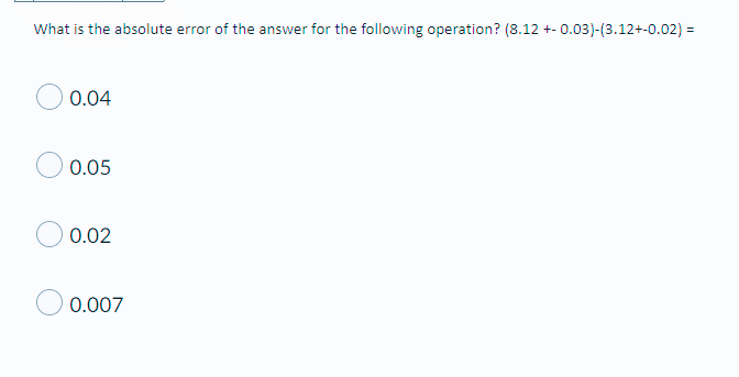 What is the absolute error of the answer for the following operation? (8.12 +- 0.03)-(3.12+-0.02) =
0.04
0.05
0.02
0.007
