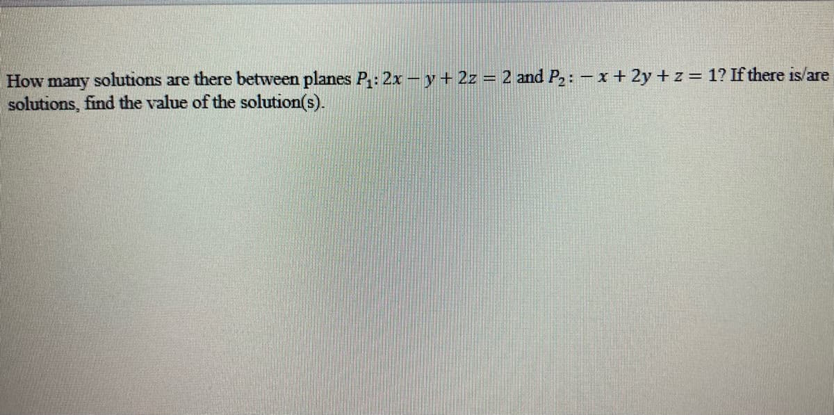 How many solutions are there between planes P₁: 2xy + 2z = 2 and P₂: -x + 2y + z = 1? If there is/are
solutions, find the value of the solution(s).