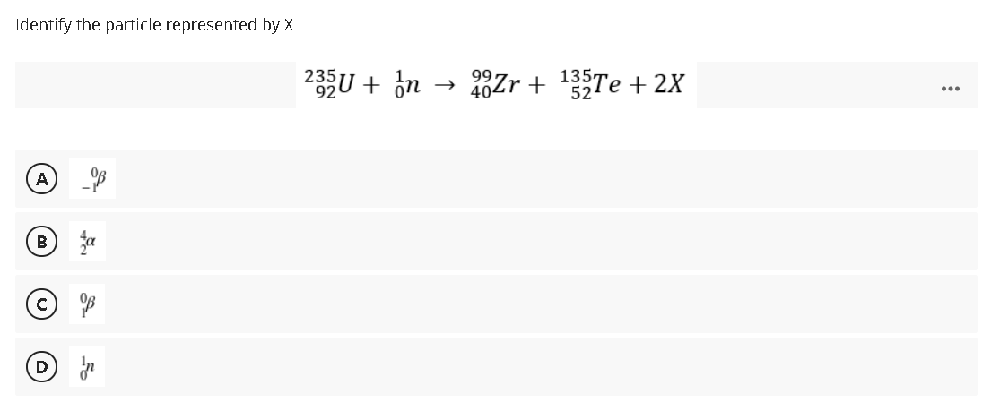 Identify the particle represented by X
23U + in → 8Zr + 13Te + 2X
99
A
В
C)
