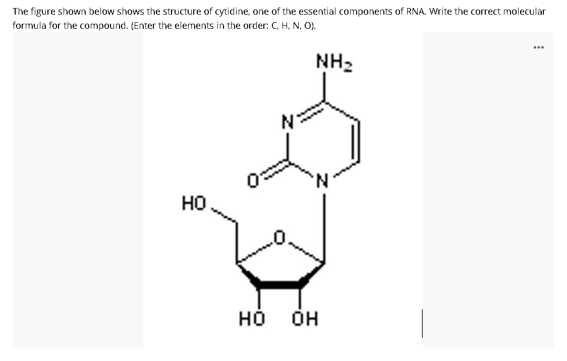 The figure shown below shows the structure of cytidine, one of the essential components of RNA. Write the correct molecular
formula for the compound. (Enter the elements in the order: C, H, N, O).
NH2
но
но
он
