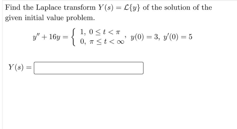 Find the Laplace transform Y(s) = L{y} of the solution of the
given initial value problem.
Y(s) =
y" + 16y
=
√ 1,0 ≤ t < π
0, π ≤ t < ∞' y(0) = 3, y'(0) = 5