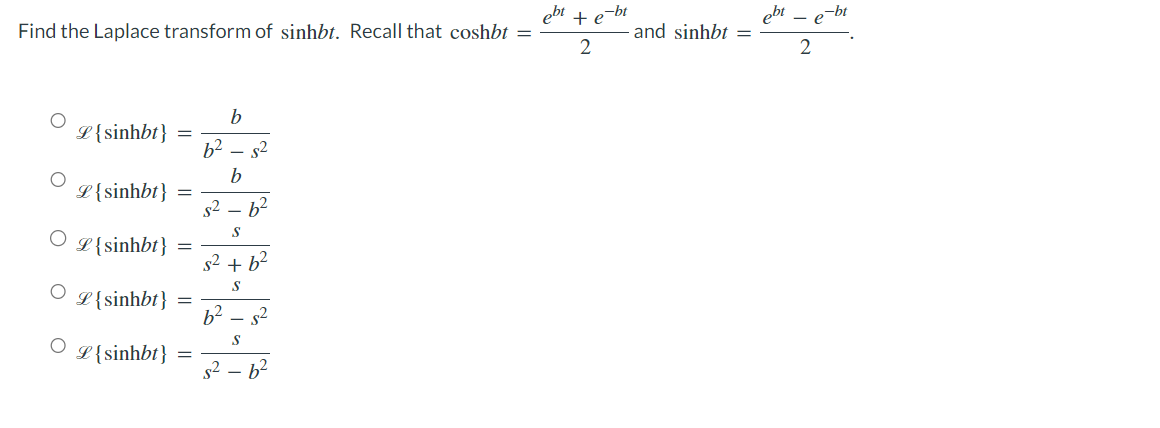 Find the Laplace transform of sinhbt. Recall that coshbt =
ebt
L {sinhbt}
L { sinhbt}
O L{sinhbt}
O
L {sinhbt}
OL{sinhbt}
=
=
=
=
b
6² 5²
b
s² - 6²
S
s² + b²
S
6²_
S
s²6²
·5²
-bt
te and sinhbt
2
ebt
2
₂-bt