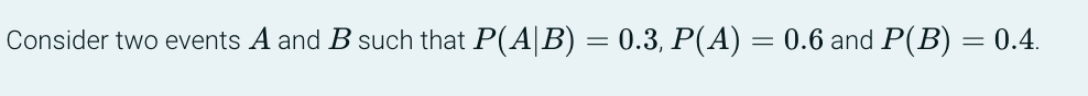 Consider two events A and B such that P(A|B) = 0.3, P(A)
=
0.6 and P(B) = 0.4.