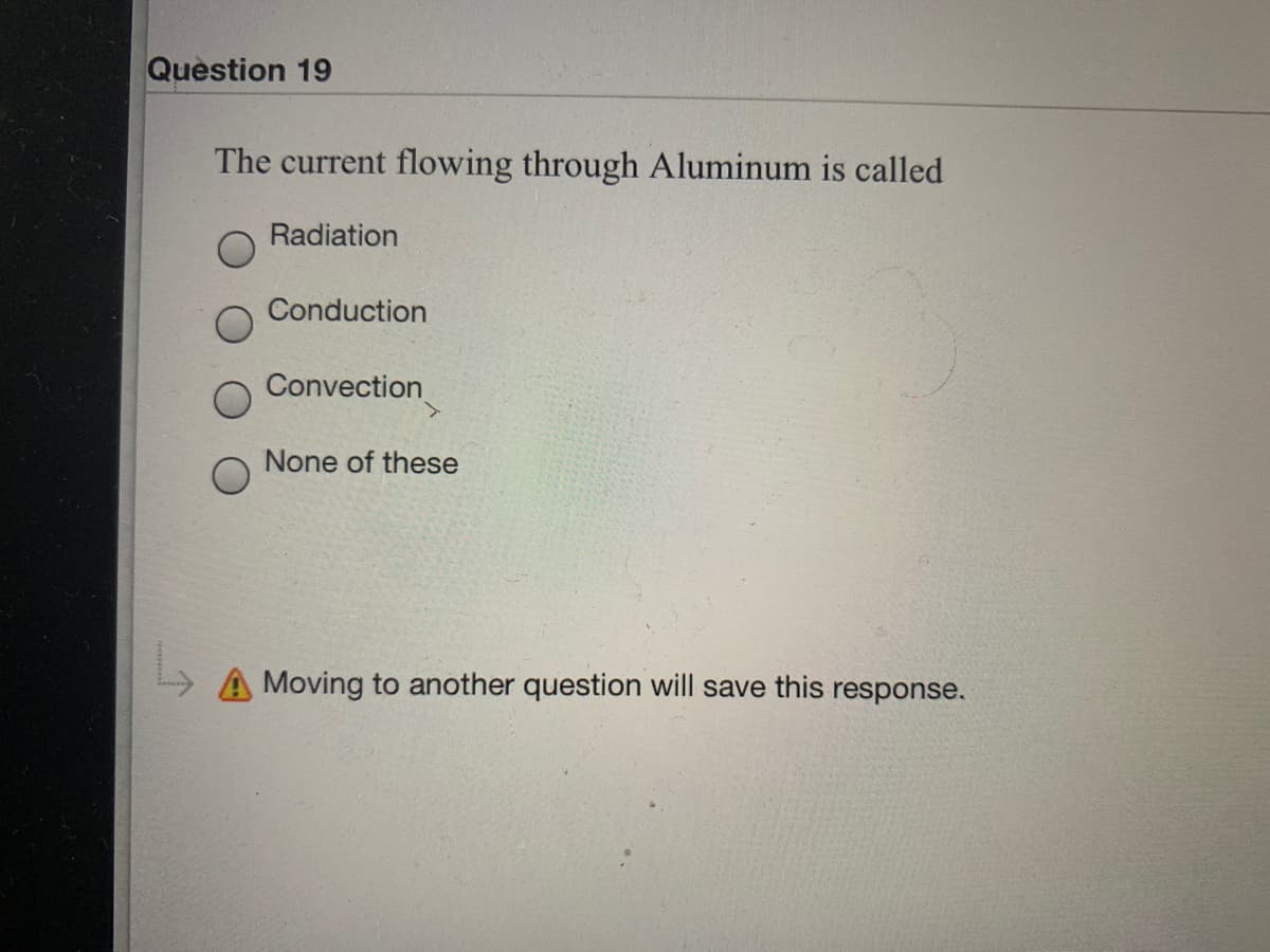 Quèstion 19
The current flowing through Aluminum is called
Radiation
Conduction
Convection
None of these
A Moving to another question will save this response.
