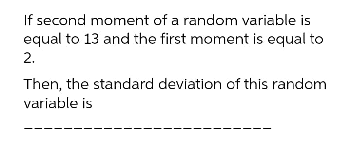 If second moment of a random variable is
equal to 13 and the first moment is equal to
2.
Then, the standard deviation of this random
variable is
