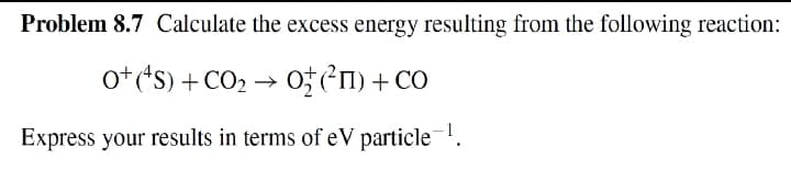 Problem 8.7 Calculate the excess energy resulting from the following reaction:
ot ('s) + CO2 → O; ²1) + CO
Express your results in terms of eV particle.
