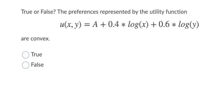 True or False? The preferences represented by the utility function
u(x, y) = A + 0.4 * log(x) + 0.6 * log(y)
are convex.
) True
False
