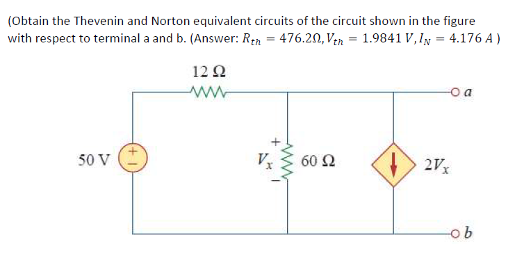 (Obtain the Thevenin and Norton equivalent circuits of the circuit shown in the figure
with respect to terminal a and b. (Answer: Rta = 476.20, Ven = 1.9841 V,IN = 4.176 A )
12 Q
o a
50 V
V
60 2
2Vx
ob
