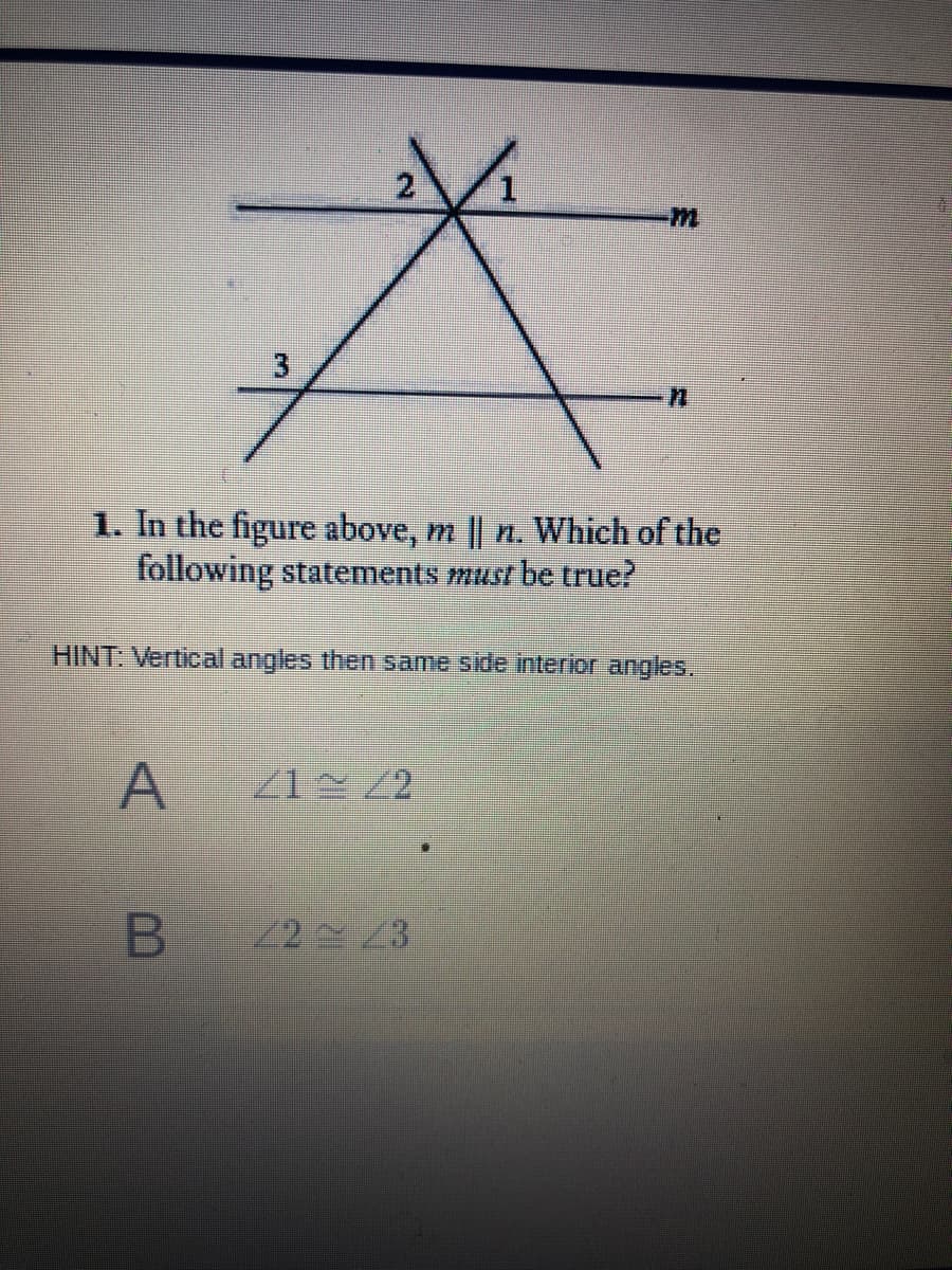 2.
1. In the figure above, m || n. Which of the
following statements must be true?
HINT: Vertical angles then same side interior angles.
A
/2 3
