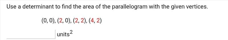 Use a determinant to find the area of the parallelogram with the given vertices.
(0, 0), (2, 0), (2, 2), (4, 2)
units?
